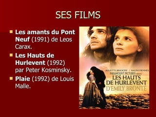 SES FILMS
   Les amants du Pont
    Neuf (1991) de Leos
    Carax.
   Les Hauts de
    Hurlevent (1992)
    par Peter Kosminsky.
   Plaie (1992) de Louis
    Malle.
 