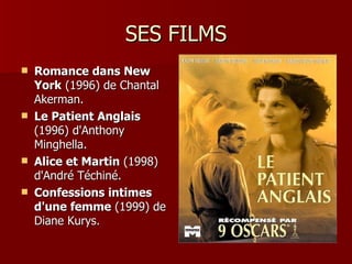 SES FILMS
   Romance dans New
    York (1996) de Chantal
    Akerman.
   Le Patient Anglais
    (1996) d'Anthony
    Minghella.
   Alice et Martin (1998)
    d'André Téchiné.
   Confessions intimes
    d'une femme (1999) de
    Diane Kurys.
 