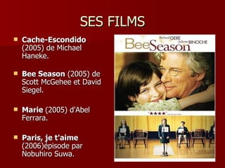 SES FILMS
   Cache-Escondido
    (2005) de Michael
    Haneke.

   Bee Season (2005) de
    Scott McGehee et David
    Siegel.

   Marie (2005) d'Abel
    Ferrara.

   Paris, je t'aime
    (2006)épisode par
    Nobuhiro Suwa.
 