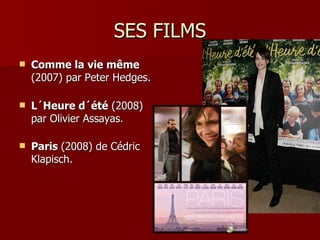 SES FILMS
   Comme la vie même
    (2007) par Peter Hedges.

   L´Heure d´été (2008)
    par Olivier Assayas.

   Paris (2008) de Cédric
    Klapisch.
 