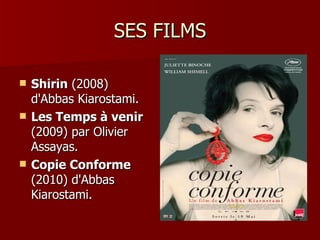 SES FILMS

   Shirin (2008)
    d'Abbas Kiarostami.
   Les Temps à venir
    (2009) par Olivier
    Assayas.
   Copie Conforme
    (2010) d'Abbas
    Kiarostami.
 