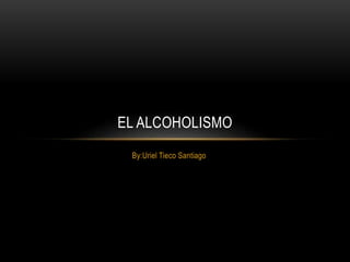By:Uriel Tieco Santiago
EL ALCOHOLISMO
 