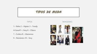 TIPOS
1– Boho 2– Hipster 3– Trendy
4-Casual 5 – Artsy 6 –Clásico
7– Exótico 8– Glamoroso
9– Romántico 10 –Sexy
IMAGENES
TIPOS DE MODA
 