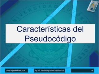 Características del 
Pseudocódigo 
1 de octubre de 2014 Ing. Cs d 24 de septiembre de 2014 Ing. Cs. dee llaa ccoommppuuttaacciioónn SSeecccciióónn 110055 18 
 