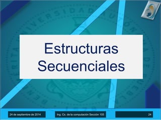 Estructuras 
Secuenciales 
1 24 de de octubre septiembre de 2014 de 2014 Ing. Ing. Cs. Cs de de la la computacion computación Sección Sección 105 105 24 
 