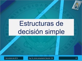 Estructuras de 
decisión simple 
1 de octubre de 2014 Ing. Cs. de la computación Sección 105 31 
 