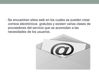 • Se encuentran sitios web en los cuales se pueden crear 
correos electrónicos gratuitos y existen varias clases de 
proveedores del servicio que se acomodan a las 
necesidades de los usuarios. 
 