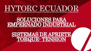 HYTORC ECUADOR
SOLUCIONES PARA
EMPERNADO INDUSTRIAL
SISTEMAS DE APRIETE
TORQUE- TENSION
 