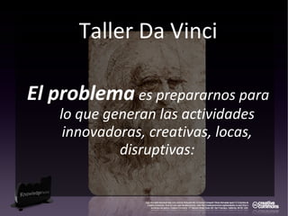 Taller Da Vinci
El problema es prepararnos para
lo que generan las actividades
innovadoras, creativas, locas,
disruptivas:
 