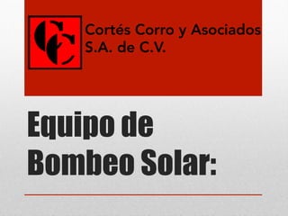 Equipo de
Bombeo Solar:
Cortés Corro y Asociados
S.A. de C.V.
 