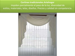 Cortinas tradicionales Artehogar
         Impiden parcialmente el paso de la luz, diversidad de
estilos, materiales, telas, diseños. Precios y calidad sin competencia.
 