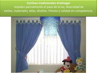 Cortinas tradicionales Artehogar
         Impiden parcialmente el paso de la luz, diversidad de
estilos, materiales, telas, diseños. Precios y calidad sin competencia.
 