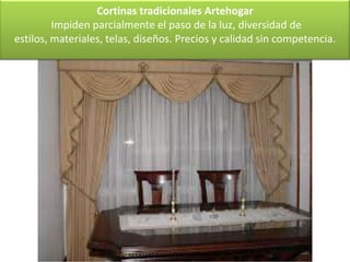 Cortinas tradicionales Artehogar
         Impiden parcialmente el paso de la luz, diversidad de
estilos, materiales, telas, diseños. Precios y calidad sin competencia.
 