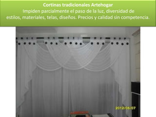 Cortinas tradicionales Artehogar
         Impiden parcialmente el paso de la luz, diversidad de
estilos, materiales, telas, diseños. Precios y calidad sin competencia.
 