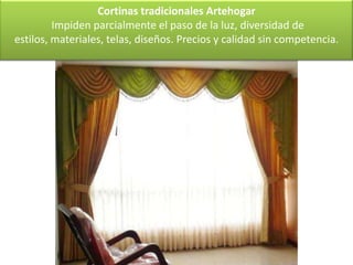 Cortinas tradicionales Artehogar
         Impiden parcialmente el paso de la luz, diversidad de
estilos, materiales, telas, diseños. Precios y calidad sin competencia.
 