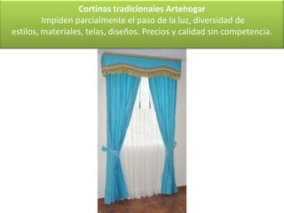 Cortinas tradicionales Artehogar
         Impiden parcialmente el paso de la luz, diversidad de
estilos, materiales, telas, diseños. Precios y calidad sin competencia.
 