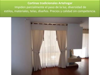 Cortinas tradicionales Artehogar
         Impiden parcialmente el paso de la luz, diversidad de
estilos, materiales, telas, diseños. Precios y calidad sin competencia.
 