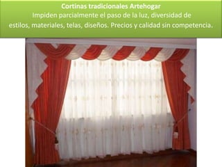 Cortinas tradicionales Artehogar
         Impiden parcialmente el paso de la luz, diversidad de
estilos, materiales, telas, diseños. Precios y calidad sin competencia.
 