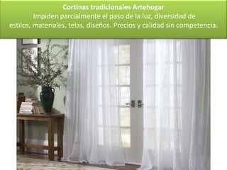 Cortinas tradicionales Artehogar
         Impiden parcialmente el paso de la luz, diversidad de
estilos, materiales, telas, diseños. Precios y calidad sin competencia.
 