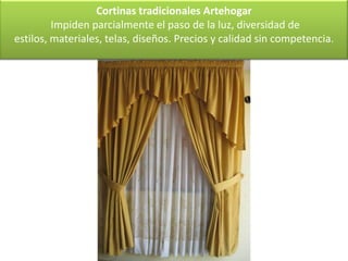 Cortinas tradicionales Artehogar
         Impiden parcialmente el paso de la luz, diversidad de
estilos, materiales, telas, diseños. Precios y calidad sin competencia.
 