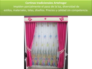 Cortinas tradicionales Artehogar
         Impiden parcialmente el paso de la luz, diversidad de
estilos, materiales, telas, diseños. Precios y calidad sin competencia.
 
