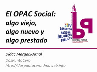 El OPAC Social:
algo viejo,
algo nuevo y
algo prestado
Dídac Margaix-Arnal
DosPuntoCero
http://dospuntocero.dmaweb.info