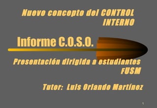 1
Nuevo concepto del CONTROL
INTERNO
Informe C.O.S.O.
Presentación dirigida a estudiantes
FUSM
Tutor: Luis Orlando Martínez
 