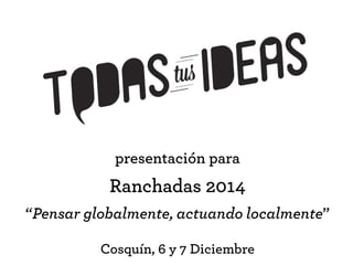 presentación para 
Ranchadas 2014 
“Pensar globalmente, actuando localmente” 
Cosquín, 6 y 7 Diciembre 
 