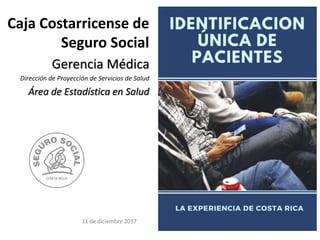 Caja Costarricense de
Seguro Social
Gerencia Médica
Dirección de Proyección de Servicios de Salud
Área de Estadística en Salud
11 de diciembre 2017
 