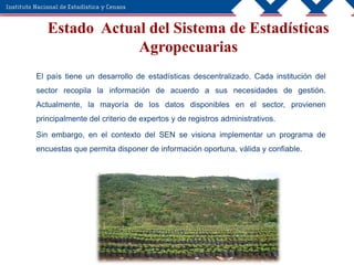 Estado Actual del Sistema de Estadísticas
Agropecuarias
El país tiene un desarrollo de estadísticas descentralizado. Cada ...