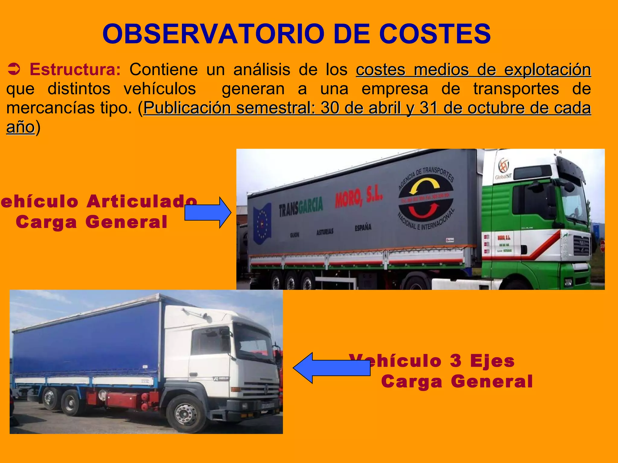 Estructura:  Contiene un análisis de los  costes medios de explotación  que distintos vehículos  generan a una empresa de transportes de mercancías tipo. ( Publicación semestral: 30 de abril y 31 de octubre de cada año ) OBSERVATORIO DE COSTES Vehículo Articulado Carga General Vehículo 3 Ejes  Carga General 