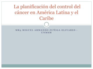 M R 3 M I G U E L A R M A N D O Z U Ñ I G A O L I V A R E S -
U N M S M
La planificación del control del
cáncer en América Latina y el
Caribe
 