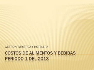 GESTION TURISTICA Y HOTELERA

COSTOS DE ALIMENTOS Y BEBIBAS
PERIODO 1 DEL 2013
 
