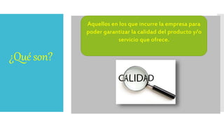 ¿Qué son?
Aquellos en los que incurre la empresa para
poder garantizar la calidad del producto y/o
servicio que ofrece.
 