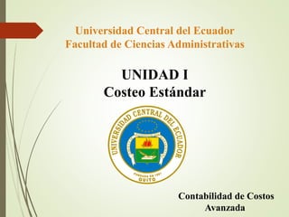 Universidad Central del Ecuador
Facultad de Ciencias Administrativas
UNIDAD I
Costeo Estándar
Contabilidad de Costos
Avanzada
 