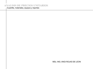 ANALISIS DE PRECIOS UNITARIOS
Cuadrilla, materiales, equipos y reportes
MSc. ING. ANGI ROJAS DE LEON
 