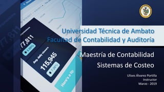 Universidad Técnica de Ambato
Facultad de Contabilidad y Auditoría
Maestría de Contabilidad
Sistemas de Costeo
Ulises Álvarez Portilla
Instructor
Marzo - 2019
 