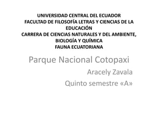 UNIVERSIDAD CENTRAL DEL ECUADOR
FACULTAD DE FILOSOFÍA LETRAS Y CIENCIAS DE LA
EDUCACIÓN
CARRERA DE CIENCIAS NATURALES Y DEL AMBIENTE,
BIOLOGÍA Y QUÍMICA
FAUNA ECUATORIANA
Parque Nacional Cotopaxi
Aracely Zavala
Quinto semestre «A»
 