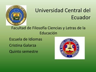 Universidad Central del
                             Ecuador
 Facultad de Filosofía Ciencias y Letras de la
                  Educación
Escuela de Idiomas
Cristina Galarza
Quinto semestre
 