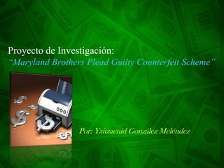Proyecto de Investigación:
“Maryland Brothers Plead Guilty Counterfeit Scheme”




                 Por: Yaitzaenid González Meléndez
 