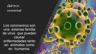 ¿Qué es un
coronavirus?
Los coronavirus son
una extensa familia
de virus que pueden
causar
enfermedades tanto
en animales como
en humanos.
 