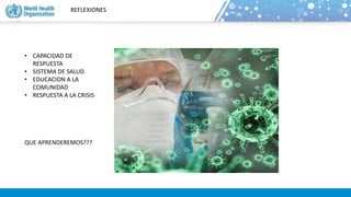 REFLEXIONES
• CAPACIDAD DE
RESPUESTA
• SISTEMA DE SALUD
• EDUCACION A LA
COMUNIDAD
• RESPUESTA A LA CRISIS
QUE APRENDEREMOS???
 