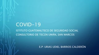 COVID-19
ISTITUTO GUATEMALTECO DE SEGURIDAD SOCIAL
CONSULTORIO DE TECÚN UMÁN, SAN MARCOS
E.P: URIAS UDIEL BARRIOS CALDERÓN
 