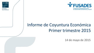 Informe de Coyuntura Económica
Primer trimestre 2015
14 de mayo de 2015
 
