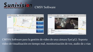 CMSV Software
CMSV6 Software para la gestión de vídeo de una cámara Eye(4G). Soporta
vídeo de visualización en tiempo real, monitorización de voz, audio de 2 vías
 