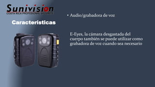 Características
• Audio/grabadora de voz
E-Eyes, la cámara desgastada del
cuerpo también se puede utilizar como
grabadora de voz cuando sea necesario
 