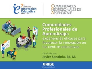 Comunidades
Profesionales de
Aprendizaje:
Diseñada por:
Javier Sanabria. Ed. M.
experiencias eficaces para
favorecer la innovación en
los centros educativos
 