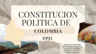 CONSTITUCION
POLITICA DE
COLOMBIA
1991
PRESENTADO POR
JUAN PABLO ORREGO
LAURA GUTIERREZ
RAQUEL VAZQUEZ
YAIRO PEREIRA
 