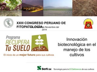 Innovación
biotecnológica en el
manejo de los
cultivosEl inicio de un mejor futuro para sus cultivos
Tecnología para la ECOeficiencia de sus cultivos
XXIII CONGRESO PERUANO DE
FITOPATOLOGÍAIca, 23 al 28 de Noviembre del
2014
 