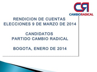 RENDICION DE CUENTAS
RENDICION DE CUENTAS
ELECCIONES 9 DE MARZO DE 2014
ELECCIONES 9 DE MARZO DE 2014
CANDIDATOS
CANDIDATOS
PARTIDO CAMBIO RADICAL
PARTIDO CAMBIO RADICAL
BOGOTA, ENERO DE 2014
BOGOTA, ENERO DE 2014

 